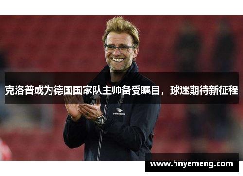 克洛普成为德国国家队主帅备受瞩目，球迷期待新征程