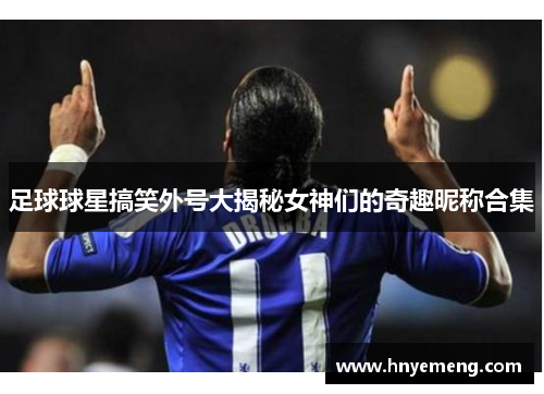 足球球星搞笑外号大揭秘女神们的奇趣昵称合集