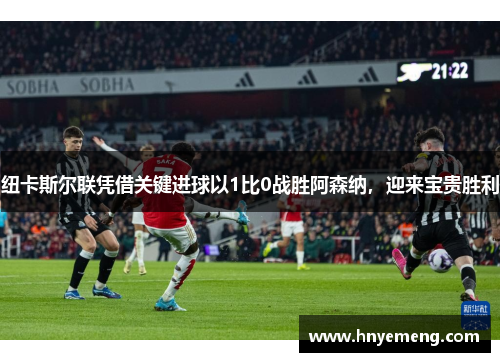 纽卡斯尔联凭借关键进球以1比0战胜阿森纳，迎来宝贵胜利