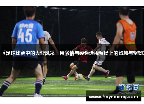 《足球比赛中的大爷风采：用激情与经验诠释赛场上的智慧与坚韧》