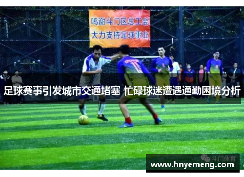足球赛事引发城市交通堵塞 忙碌球迷遭遇通勤困境分析