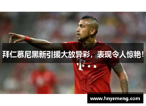 拜仁慕尼黑新引援大放异彩，表现令人惊艳！