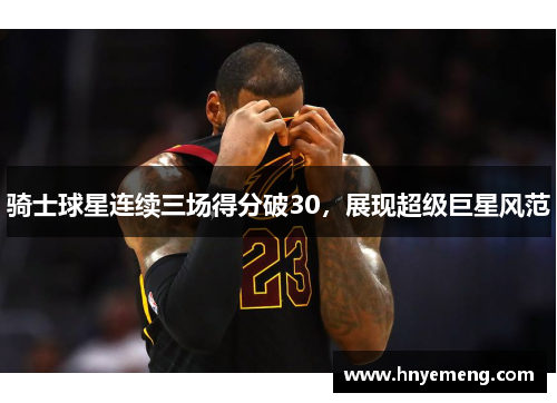 骑士球星连续三场得分破30，展现超级巨星风范