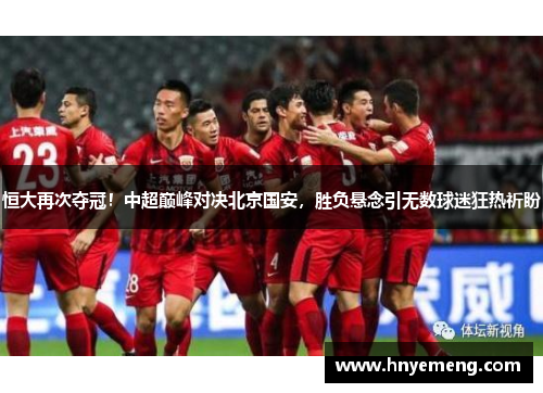 恒大再次夺冠！中超巅峰对决北京国安，胜负悬念引无数球迷狂热祈盼