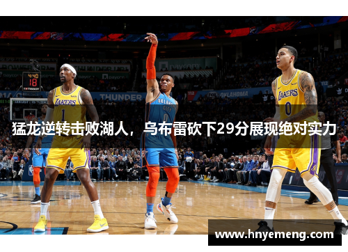 猛龙逆转击败湖人，乌布雷砍下29分展现绝对实力