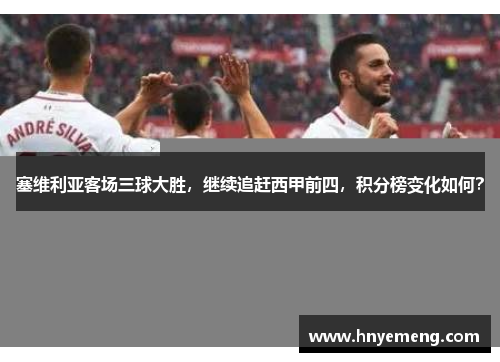 塞维利亚客场三球大胜，继续追赶西甲前四，积分榜变化如何？