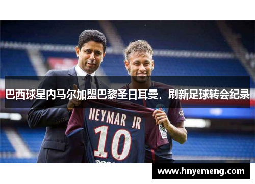 巴西球星内马尔加盟巴黎圣日耳曼，刷新足球转会纪录