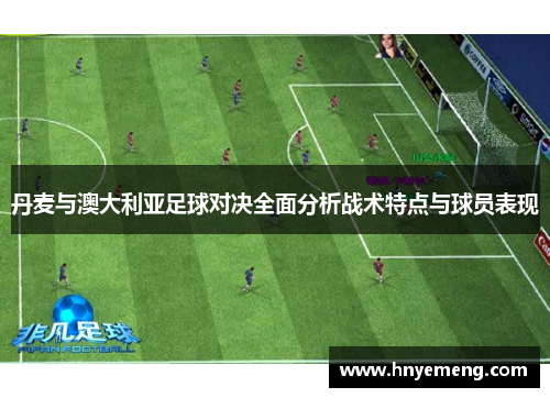 丹麦与澳大利亚足球对决全面分析战术特点与球员表现