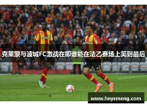 克莱蒙与波城FC激战在即谁能在法乙赛场上笑到最后