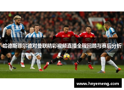 哈德斯菲尔德对曼联精彩视频直播全程回顾与赛后分析