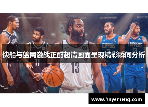 快船与篮网激战正酣超清画面呈现精彩瞬间分析