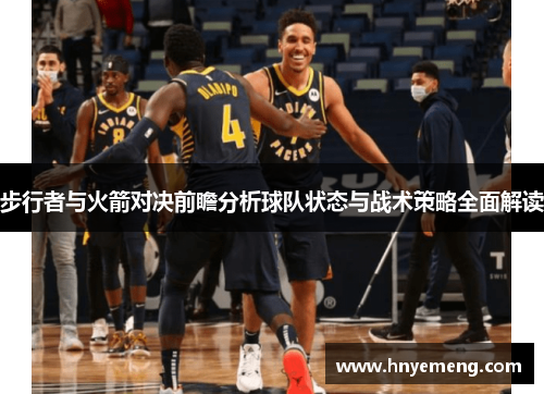 步行者与火箭对决前瞻分析球队状态与战术策略全面解读