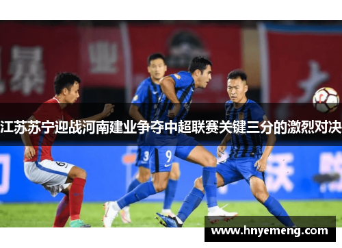 江苏苏宁迎战河南建业争夺中超联赛关键三分的激烈对决