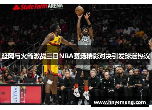 篮网与火箭激战三日NBA赛场精彩对决引发球迷热议