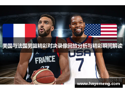 美国与法国男篮精彩对决录像回放分析与精彩瞬间解读