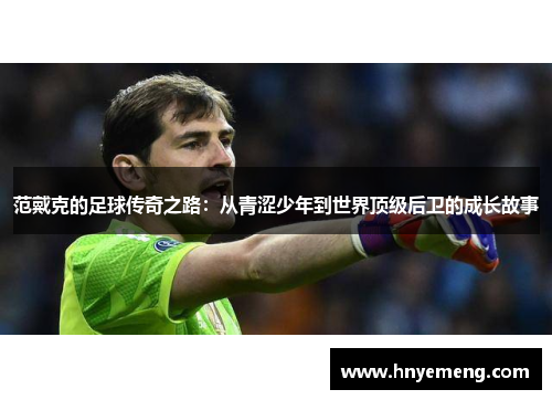 范戴克的足球传奇之路：从青涩少年到世界顶级后卫的成长故事