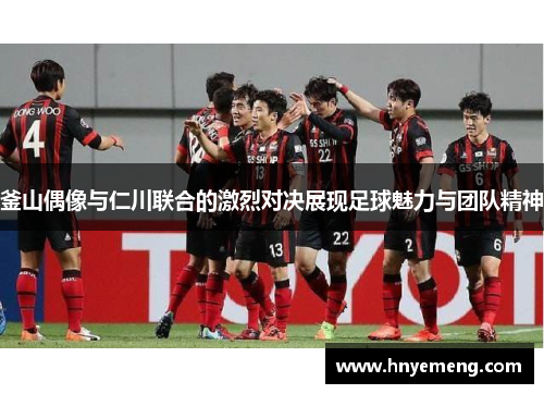 釜山偶像与仁川联合的激烈对决展现足球魅力与团队精神