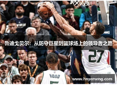 鲁迪戈贝尔：从防守巨星到篮球场上的领导者之路