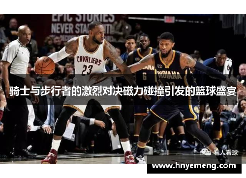 骑士与步行者的激烈对决磁力碰撞引发的篮球盛宴